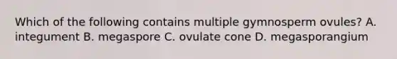 Which of the following contains multiple gymnosperm ovules? A. integument B. megaspore C. ovulate cone D. megasporangium