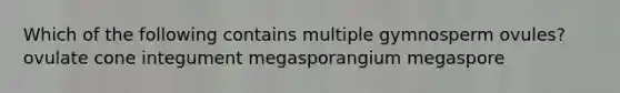 Which of the following contains multiple gymnosperm ovules? ovulate cone integument megasporangium megaspore