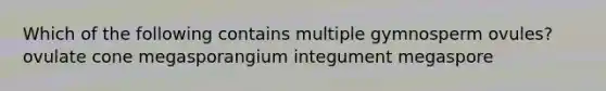 Which of the following contains multiple gymnosperm ovules? ovulate cone megasporangium integument megaspore