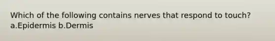 Which of the following contains nerves that respond to touch? a.Epidermis b.Dermis