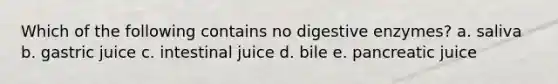 Which of the following contains no <a href='https://www.questionai.com/knowledge/kK14poSlmL-digestive-enzymes' class='anchor-knowledge'>digestive enzymes</a>? a. saliva b. gastric juice c. intestinal juice d. bile e. pancreatic juice