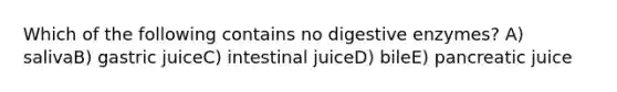 Which of the following contains no digestive enzymes? A) salivaB) gastric juiceC) intestinal juiceD) bileE) pancreatic juice