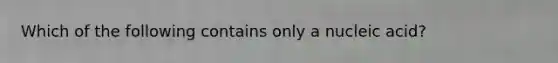 Which of the following contains only a nucleic acid?