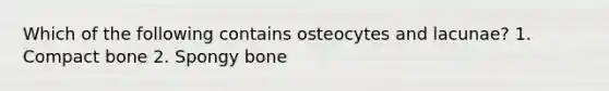 Which of the following contains osteocytes and lacunae? 1. Compact bone 2. Spongy bone