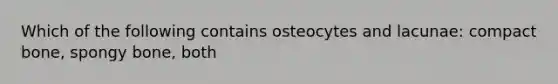 Which of the following contains osteocytes and lacunae: compact bone, spongy bone, both