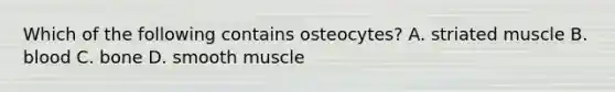 Which of the following contains osteocytes? A. striated muscle B. blood C. bone D. smooth muscle