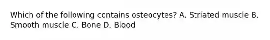 Which of the following contains osteocytes? A. Striated muscle B. Smooth muscle C. Bone D. Blood