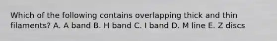 Which of the following contains overlapping thick and thin filaments? A. A band B. H band C. I band D. M line E. Z discs