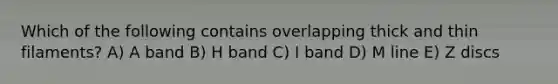 Which of the following contains overlapping thick and thin filaments? A) A band B) H band C) I band D) M line E) Z discs