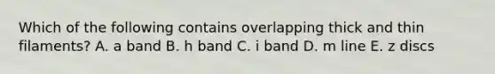 Which of the following contains overlapping thick and thin filaments? A. a band B. h band C. i band D. m line E. z discs