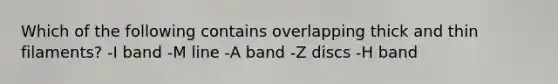 Which of the following contains overlapping thick and thin filaments? -I band -M line -A band -Z discs -H band