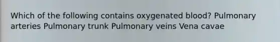 Which of the following contains oxygenated blood? Pulmonary arteries Pulmonary trunk Pulmonary veins Vena cavae