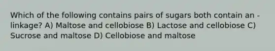 Which of the following contains pairs of sugars both contain an -linkage? A) Maltose and cellobiose B) Lactose and cellobiose C) Sucrose and maltose D) Cellobiose and maltose