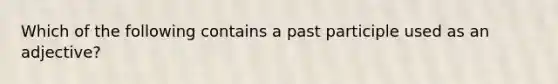 Which of the following contains a past participle used as an adjective?