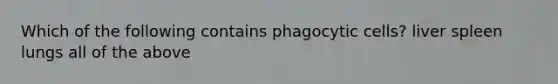 Which of the following contains phagocytic cells? liver spleen lungs all of the above