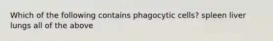 Which of the following contains phagocytic cells? spleen liver lungs all of the above