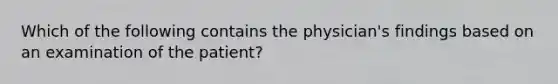 Which of the following contains the physician's findings based on an examination of the patient?