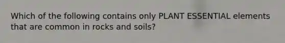 Which of the following contains only PLANT ESSENTIAL elements that are common in rocks and soils?