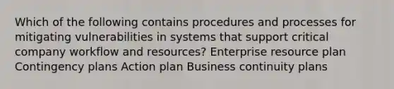 Which of the following contains procedures and processes for mitigating vulnerabilities in systems that support critical company workflow and resources? Enterprise resource plan Contingency plans Action plan Business continuity plans