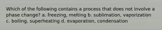 Which of the following contains a process that does not involve a phase change? a. freezing, melting b. sublimation, vaporization c. boiling, superheating d. evaporation, condensation