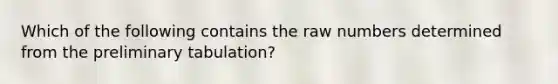 Which of the following contains the raw numbers determined from the preliminary tabulation?