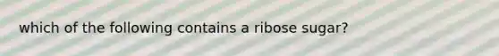 which of the following contains a ribose sugar?