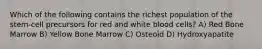 Which of the following contains the richest population of the stem-cell precursors for red and white blood cells? A) Red Bone Marrow B) Yellow Bone Marrow C) Osteoid D) Hydroxyapatite