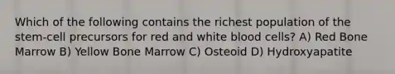 Which of the following contains the richest population of the stem-cell precursors for red and white blood cells? A) Red Bone Marrow B) Yellow Bone Marrow C) Osteoid D) Hydroxyapatite