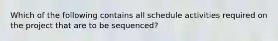 Which of the following contains all schedule activities required on the project that are to be sequenced?