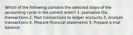 Which of the following contains the selected steps of the accounting cycle in the correct order? 1. Journalize the transactions 2. Post transactions to ledger accounts 3. Analyze transactions 4. Prepare financial statements 5. Prepare a trial balance