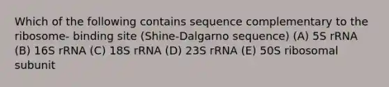 Which of the following contains sequence complementary to the ribosome- binding site (Shine-Dalgarno sequence) (A) 5S rRNA (B) 16S rRNA (C) 18S rRNA (D) 23S rRNA (E) 50S ribosomal subunit