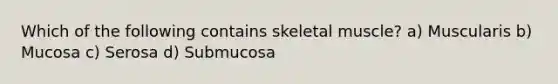 Which of the following contains skeletal muscle? a) Muscularis b) Mucosa c) Serosa d) Submucosa