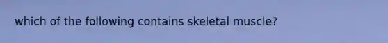 which of the following contains skeletal muscle?