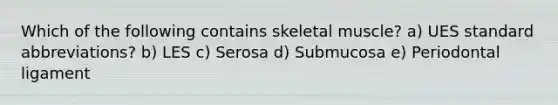 Which of the following contains skeletal muscle? a) UES standard abbreviations? b) LES c) Serosa d) Submucosa e) Periodontal ligament