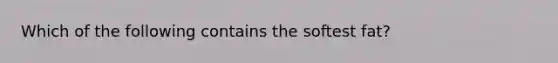 Which of the following contains the softest fat?