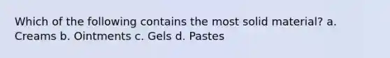 Which of the following contains the most solid material? a. Creams b. Ointments c. Gels d. Pastes