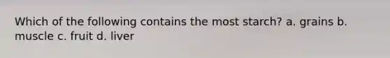 Which of the following contains the most starch? a. grains b. muscle c. fruit d. liver