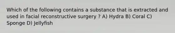 Which of the following contains a substance that is extracted and used in facial reconstructive surgery ? A) Hydra B) Coral C) Sponge D) Jellyfish