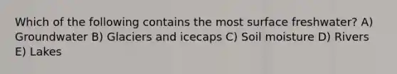 Which of the following contains the most surface freshwater? A) Groundwater B) Glaciers and icecaps C) Soil moisture D) Rivers E) Lakes