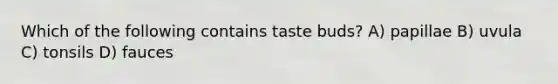 Which of the following contains taste buds? A) papillae B) uvula C) tonsils D) fauces