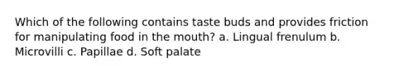 Which of the following contains taste buds and provides friction for manipulating food in the mouth? a. Lingual frenulum b. Microvilli c. Papillae d. Soft palate