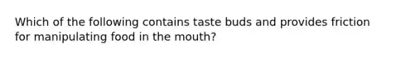 Which of the following contains taste buds and provides friction for manipulating food in <a href='https://www.questionai.com/knowledge/krBoWYDU6j-the-mouth' class='anchor-knowledge'>the mouth</a>?