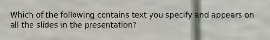 Which of the following contains text you specify and appears on all the slides in the presentation?