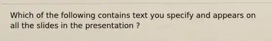 Which of the following contains text you specify and appears on all the slides in the presentation ?