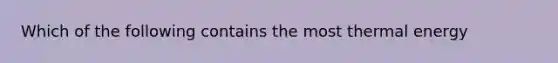 Which of the following contains the most thermal energy