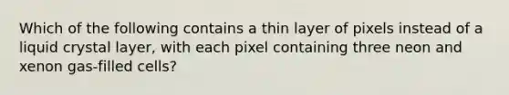 Which of the following contains a thin layer of pixels instead of a liquid crystal layer, with each pixel containing three neon and xenon gas-filled cells?