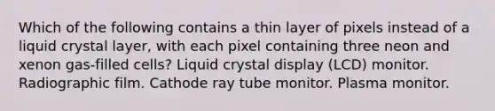 Which of the following contains a thin layer of pixels instead of a liquid crystal layer, with each pixel containing three neon and xenon gas-filled cells? Liquid crystal display (LCD) monitor. Radiographic film. Cathode ray tube monitor. Plasma monitor.