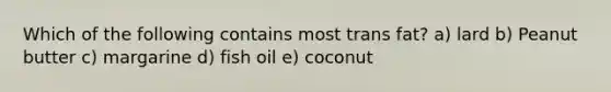 Which of the following contains most trans fat? a) lard b) Peanut butter c) margarine d) fish oil e) coconut