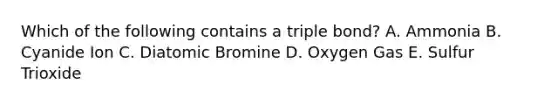 Which of the following contains a triple bond? A. Ammonia B. Cyanide Ion C. Diatomic Bromine D. Oxygen Gas E. Sulfur Trioxide