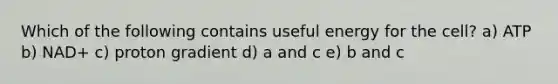 Which of the following contains useful energy for the cell? a) ATP b) NAD+ c) proton gradient d) a and c e) b and c